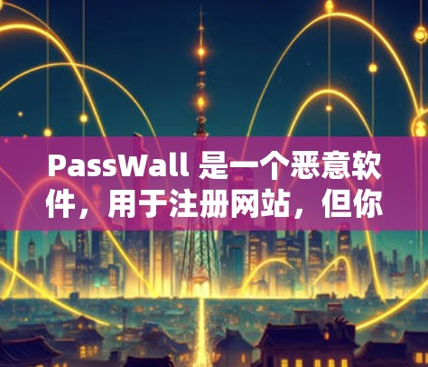 PassWall 是一个恶意软件，用于注册网站，但你需要注意以下几点