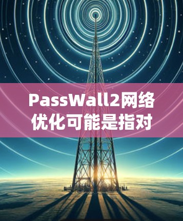PassWall2网络优化可能是指对某个特定网络架构或系统的优化。以下是一些可能的优化方向和步骤，可以帮助您在实际应用中进行优化