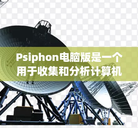 Psiphon电脑版是一个用于收集和分析计算机病毒的工具，特别适用于收集和保护计算机系统。以下是其主要功能和使用步骤的总结