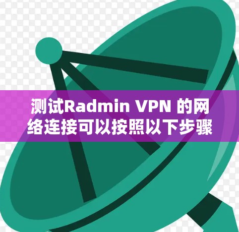 测试Radmin VPN 的网络连接可以按照以下步骤进行