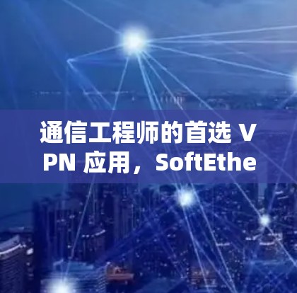 通信工程师的首选 VPN 应用，SoftEther VPN 最新版全面解析