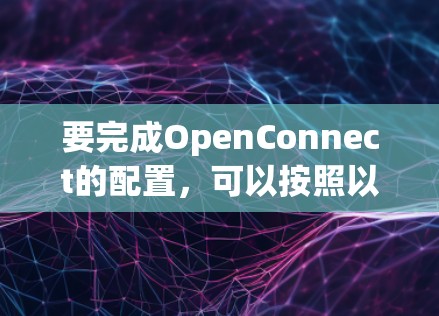 要完成OpenConnect的配置，可以按照以下步骤进行