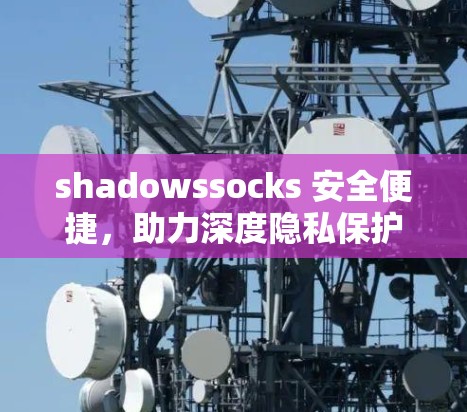 shadowssocks 安全便捷，助力深度隐私保护