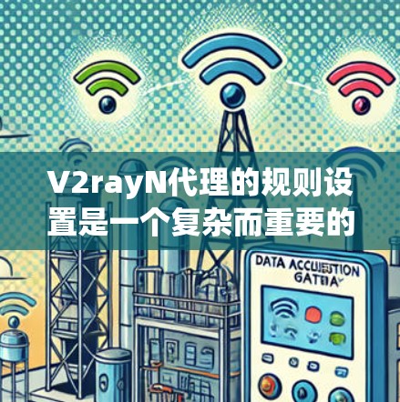 V2rayN代理的规则设置是一个复杂而重要的过程，旨在确保代理能够安全、高效地运行。以下是一个分步指南，帮助您设置V2rayN代理的规则