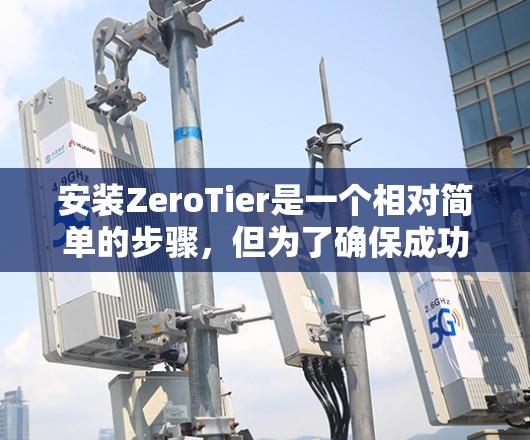 安装ZeroTier是一个相对简单的步骤，但为了确保成功，需要按照以下步骤进行