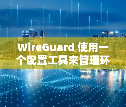 WireGuard 使用一个配置工具来管理环境和参数。以下是详细介绍