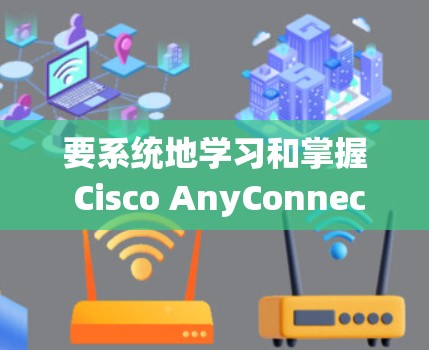 要系统地学习和掌握 Cisco AnyConnect的配置方法，可以按照以下步骤进行