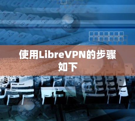 使用LibreVPN的步骤如下