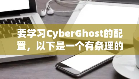 要学习CyberGhost的配置，以下是一个有条理的步骤指南