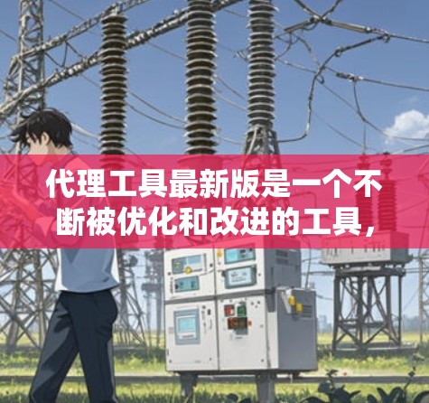 代理工具最新版是一个不断被优化和改进的工具，通常在特定领域内提供定制化的服务。以下是对该工具的分步解释