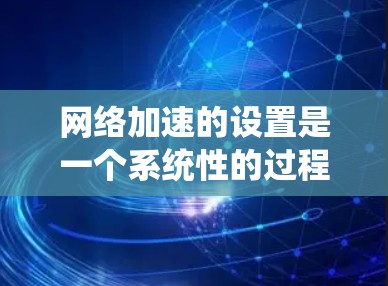 网络加速的设置是一个系统性的过程，需要遵循以下步骤来实现最佳的网络连接效果