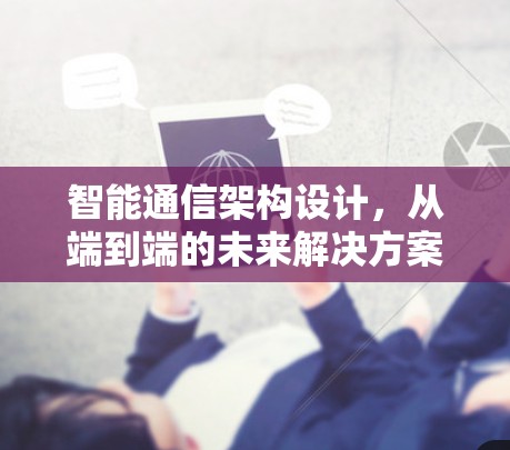 智能通信架构设计，从端到端的未来解决方案