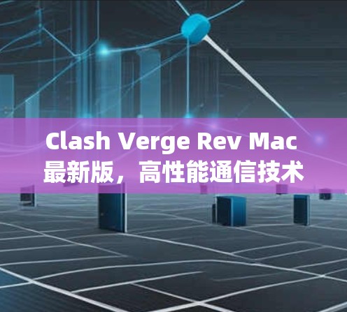 Clash Verge Rev Mac 最新版，高性能通信技术的升级与应用
