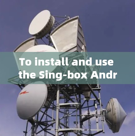 To install and use the Sing-box Android app,follow these organized steps: