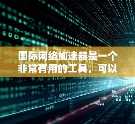 国际网络加速器是一个非常有用的工具，可以帮助你快速连接到国际网络，减少延迟和维护成本。以下是使用国际网络加速器的步骤和功能说明