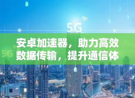 安卓加速器，助力高效数据传输，提升通信体验