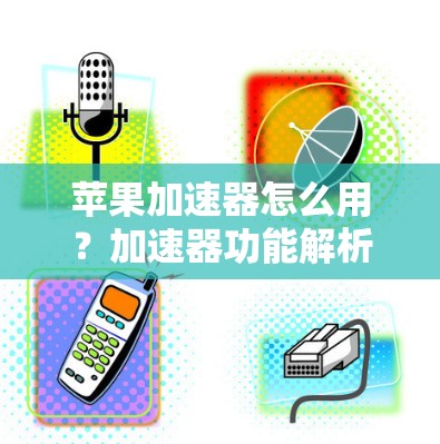苹果加速器怎么用？加速器功能解析及常见问题解答