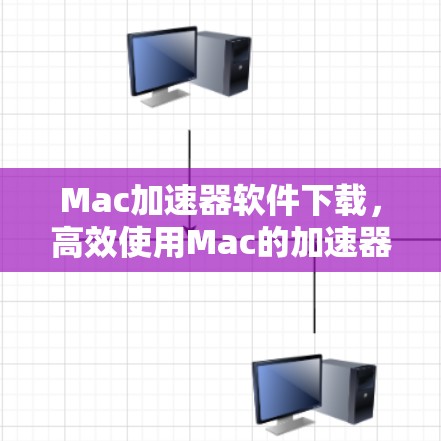 Mac加速器软件下载，高效使用Mac的加速器工具