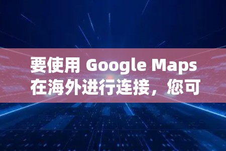 要使用 Google Maps 在海外进行连接，您可以按照以下步骤操作