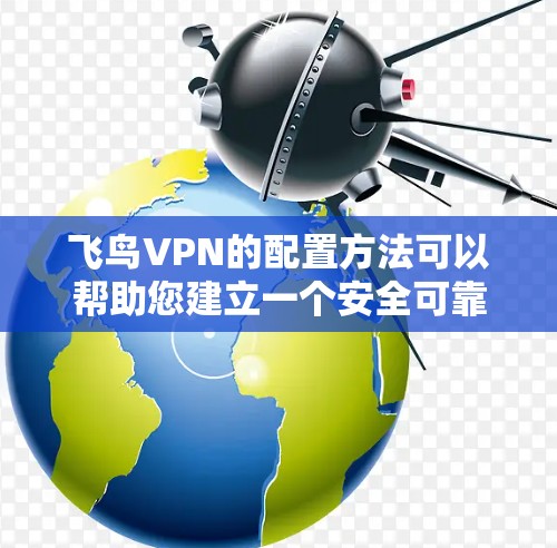 飞鸟VPN的配置方法可以帮助您建立一个安全可靠的VPN连接。以下是一步步的指南