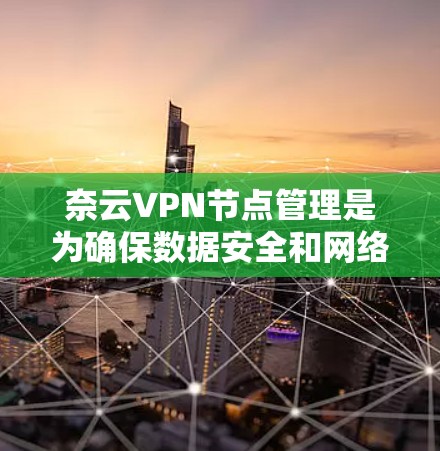 奈云VPN节点管理是为确保数据安全和网络可用性设计的。以下是一个清晰的指南，帮助您管理节点