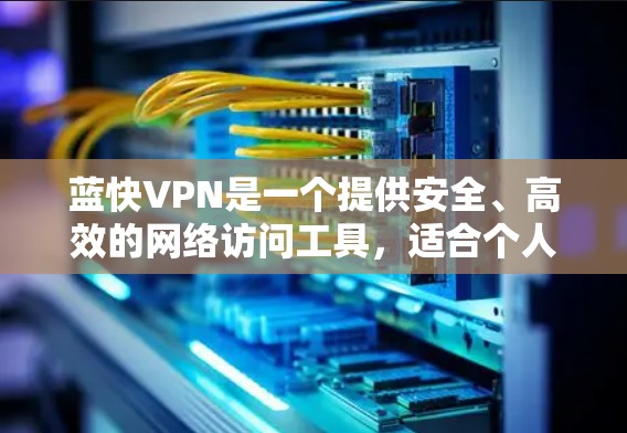 蓝快VPN是一个提供安全、高效的网络访问工具，适合个人用户和企业用户。以下是一个详细的学习指南，帮助您全面了解和使用蓝快VPN