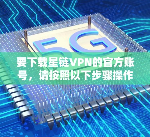 要下载星链VPN的官方账号，请按照以下步骤操作