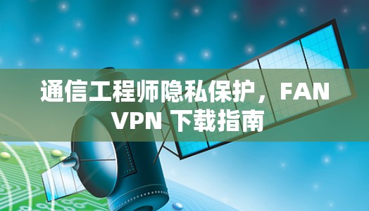 通信工程师隐私保护，FAN VPN 下载指南