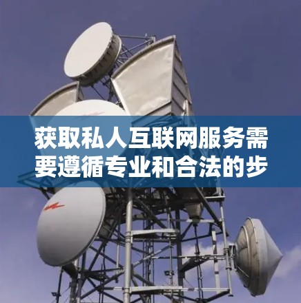 获取私人互联网服务需要遵循专业和合法的步骤。以下是一步步的指南