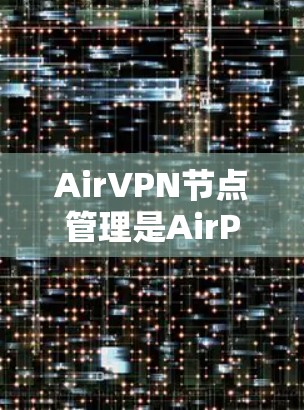 AirVPN节点管理是AirPlatform上的一个模块，用于管理AirVPN节点。以下是关于AirVPN节点管理的详细信息