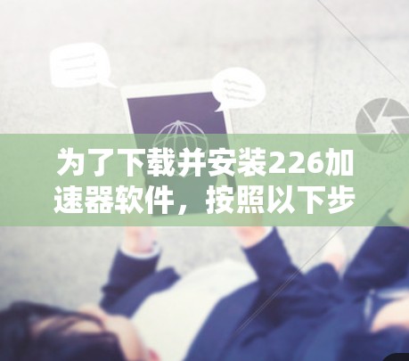 为了下载并安装226加速器软件，按照以下步骤进行