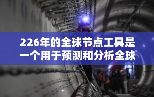 226年的全球节点工具是一个用于预测和分析全球节点趋势的工具。节点通常指的是某个行业或领域中的关键点或关键位置，预测节点的趋势可以帮助企业更好地应对挑战，制定战略，优化运营