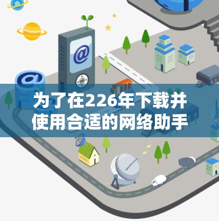 为了在226年下载并使用合适的网络助手，可以按照以下步骤进行