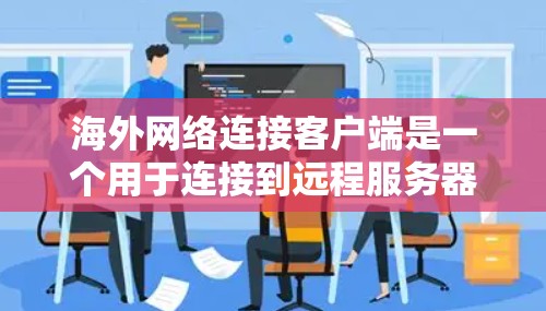 海外网络连接客户端是一个用于连接到远程服务器的客户端工具，通常用于访问海外服务器。以下是一个详细的步骤指南，帮助你构建一个海外服务器连接的客户端