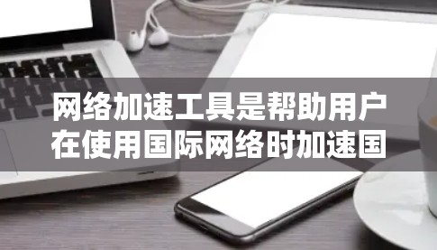 网络加速工具是帮助用户在使用国际网络时加速国内网络的工具，通常包括以下几种类型