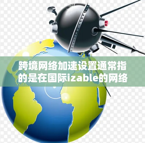 跨境网络加速设置通常指的是在国际izable的网络环境中，如何配置服务器或设备来加速与目标国家的网络连接。以下是常见的设置类型和步骤