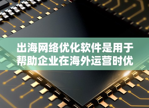 出海网络优化软件是用于帮助企业在海外运营时优化网络基础设施，提升网络性能、降低成本和提升安全性的重要工具。以下是一些常见的出海网络优化软件及其特点