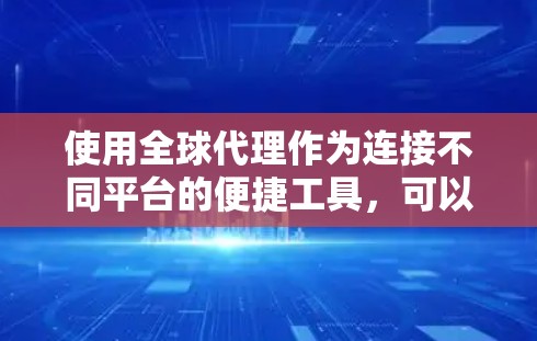 使用全球代理作为连接不同平台的便捷工具，可以显著减少手动操作的时间和错误，从而提升效率。以下是详细的评估和建议