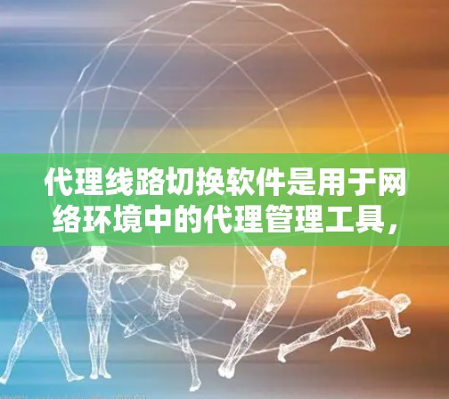 代理线路切换软件是用于网络环境中的代理管理工具，主要用于切换代理线路，如从点对点到广域网或从有线到广域网的转换。以下是详细的指南