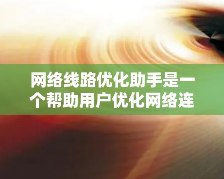 网络线路优化助手是一个帮助用户优化网络连接的工具，旨在提升网络性能。以下是一个详细的步骤说明，帮助你使用该助手