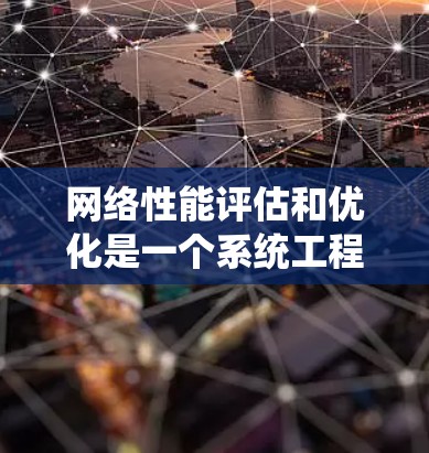 网络性能评估和优化是一个系统工程，涉及多方面的工具和方法。以下是对网络性能评估和优化的详细分析