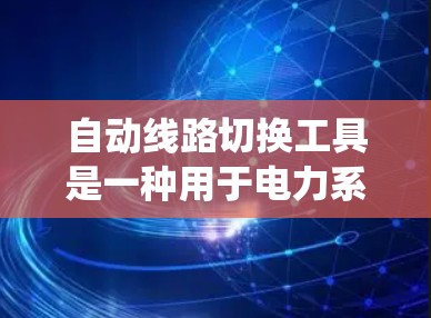 自动线路切换工具是一种用于电力系统中管理线路连接和切换的自动化设备或软件应用。以下是对这种工具的详细分析和总结