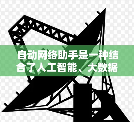 自动网络助手是一种结合了人工智能、大数据和物联网技术的智能设备，能够通过互联网进行自我管理。它通常具备以下功能