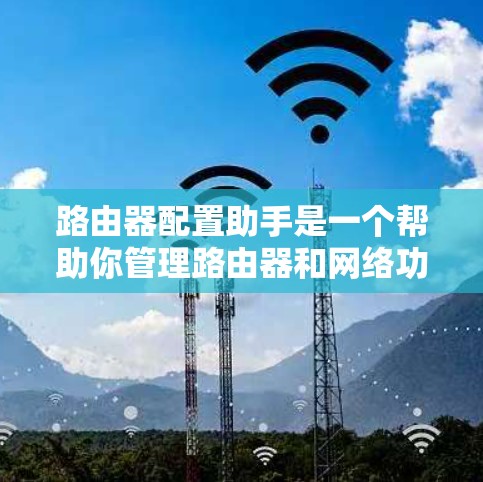 路由器配置助手是一个帮助你管理路由器和网络功能的工具，通常包括命令行操作和界面操作。以下是逐步的指南，帮助你学习如何使用路由器配置助手