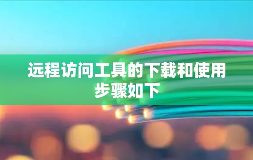 远程访问工具的下载和使用步骤如下