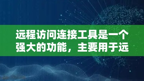 远程访问连接工具是一个强大的功能，主要用于远程登录和管理服务器。以下是详细的步骤和说明