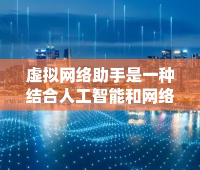 虚拟网络助手是一种结合人工智能和网络技术的智能系统，旨在通过网络连接和数据处理，提供多样化的服务。它可能具备以下功能和特点