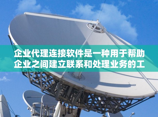 企业代理连接软件是一种用于帮助企业之间建立联系和处理业务的工具。以下是对该类软件的详细分析
