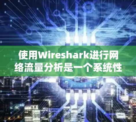 使用Wireshark进行网络流量分析是一个系统性的过程，以下是一个有条理的总结和步骤指南