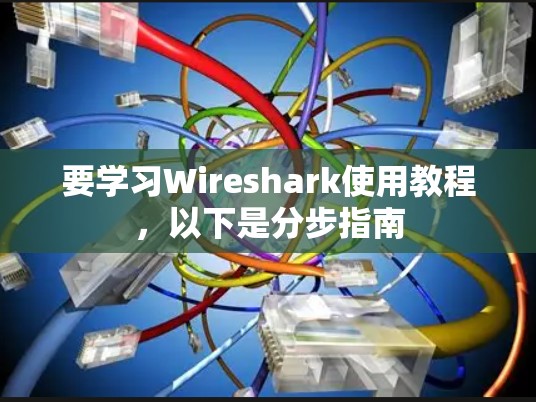 要学习Wireshark使用教程，以下是分步指南